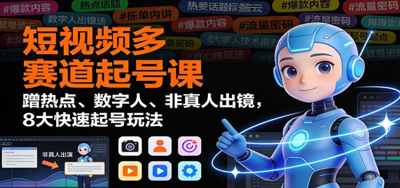 短视频多赛道起号课：蹭热点、数字人、非真人出镜，8大快速起号玩法网赚项目-副业赚钱-互联网创业-资源整合网创云库