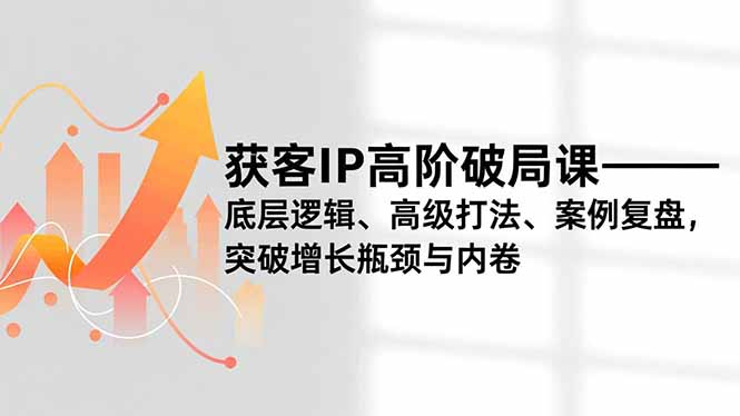 （16804期）获客IP高阶破局课，底层逻辑、高级打法、案例复盘，突破增长瓶颈与内卷网赚项目-副业赚钱-互联网创业-资源整合网创云库