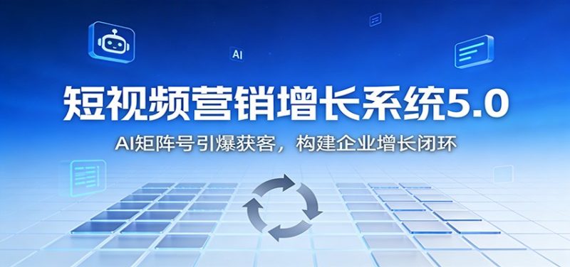 短视频营销增长系统5.0：AI 矩阵号引爆获客，构建企业增长闭环网赚项目-副业赚钱-互联网创业-资源整合网创云库
