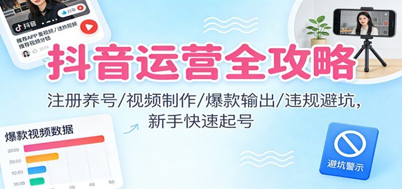 抖音运营全攻略：注册养号/视频制作/爆款输出/违规避坑，新手快速起号网赚项目-副业赚钱-互联网创业-资源整合网创云库