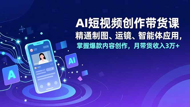 （16871期）AI短视频创作带货课，精通制图、运镜、智能体应用，掌握爆款内容创作，月带货收入3万+网赚项目-副业赚钱-互联网创业-资源整合网创云库