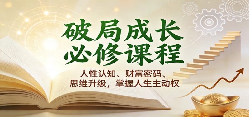 破局成长必修课2.0：人性认知、财富密码、思维升级，掌握人生主动权网赚项目-副业赚钱-互联网创业-资源整合网创云库