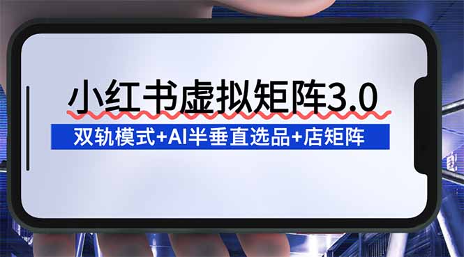 （16912期）小红书虚拟矩阵3.0：双轨模式+AI半垂直选品+店矩阵网赚项目-副业赚钱-互联网创业-资源整合网创云库