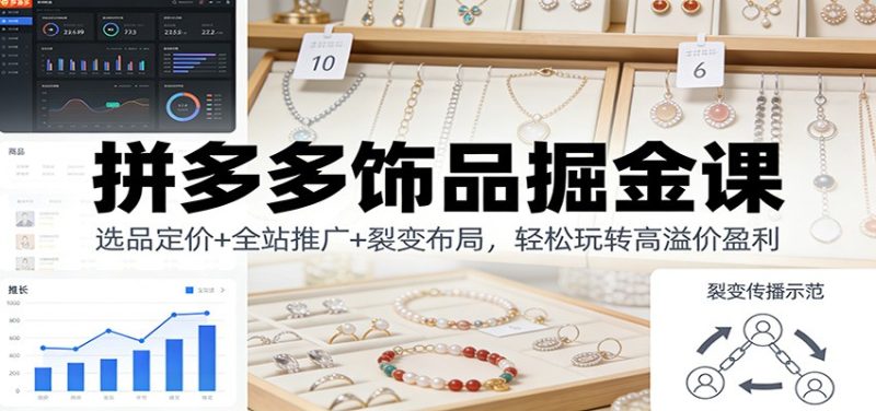 拼多多饰品掘金课：选品定价+全站推广+裂变布局，轻松玩转高溢价盈利网赚项目-副业赚钱-互联网创业-资源整合网创云库