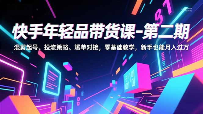（16901期）快手年轻品带货课-第二期，混剪起号、投流策略、爆单对接，零基础教学，新手也能月入过万网赚项目-副业赚钱-互联网创业-资源整合网创云库
