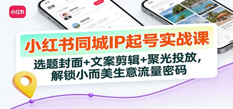 小红书同城IP起号实战课：选题封面+文案剪辑+聚光投放，解锁小而美生意流量密码网赚项目-副业赚钱-互联网创业-资源整合网创云库