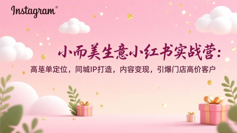 （17114期）小而美生意小红书实战营：高客单定位，同城IP打造，内容变现，引爆门店高价客户网赚项目-副业赚钱-互联网创业-资源整合网创云库