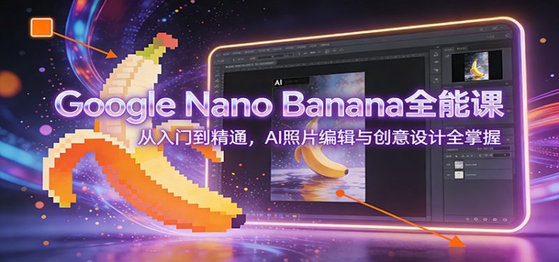 Google Nano Banana全能课：从入门到精通，AI照片编辑与创意设计全掌握网赚项目-副业赚钱-互联网创业-资源整合网创云库
