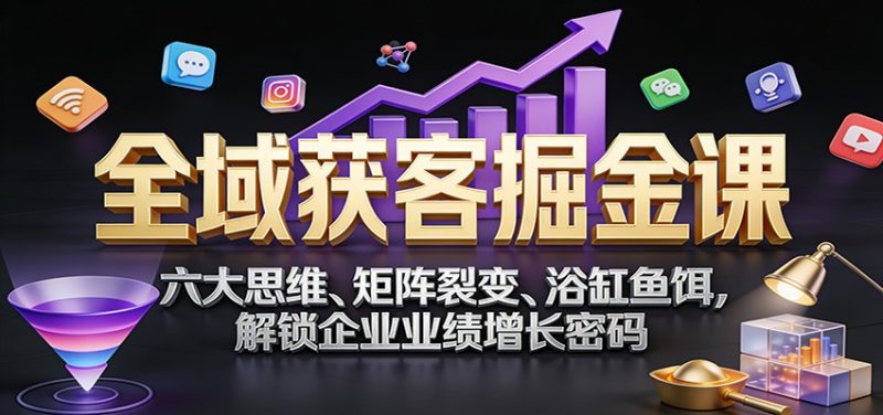 全域获客掘金课：六大思维、矩阵裂变、浴缸鱼饵，解锁企业业绩增长密码网赚项目-副业赚钱-互联网创业-资源整合网创云库