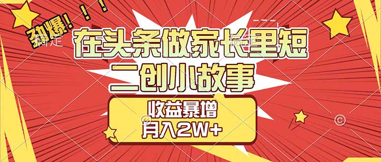 （17172期）【劲爆】在头条做家长里短二创小故事，收益暴增，月入2W+网赚项目-副业赚钱-互联网创业-资源整合网创云库