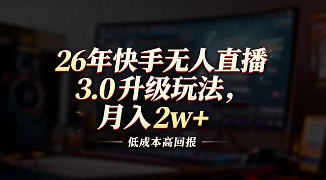 （17159期）26年快手无人直播3.0升级玩法，低成本高回报，月入2w+网赚项目-副业赚钱-互联网创业-资源整合网创云库
