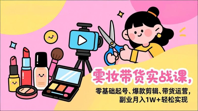 （17189期）美妆带货实战课，零基础起号、爆款剪辑、带货运营，副业月入1W+轻松实现网赚项目-副业赚钱-互联网创业-资源整合网创云库