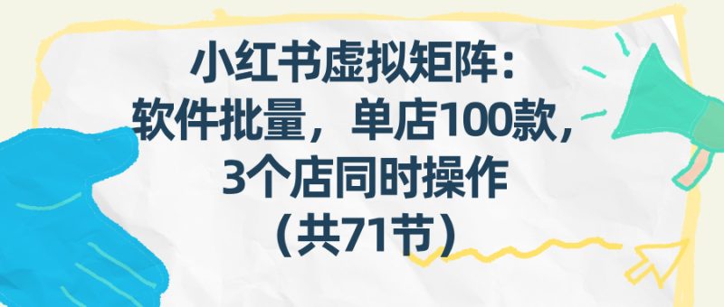 （17271期）小红书虚拟矩阵：软件批量发笔记，单店100款，3个店同时操作（共71节）网赚项目-副业赚钱-互联网创业-资源整合网创云库