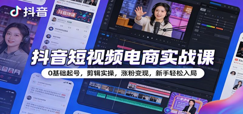 抖音短视频电商实战课：0基础起号，剪辑实操，涨粉变现，新手轻松入局网赚项目-副业赚钱-互联网创业-资源整合网创云库