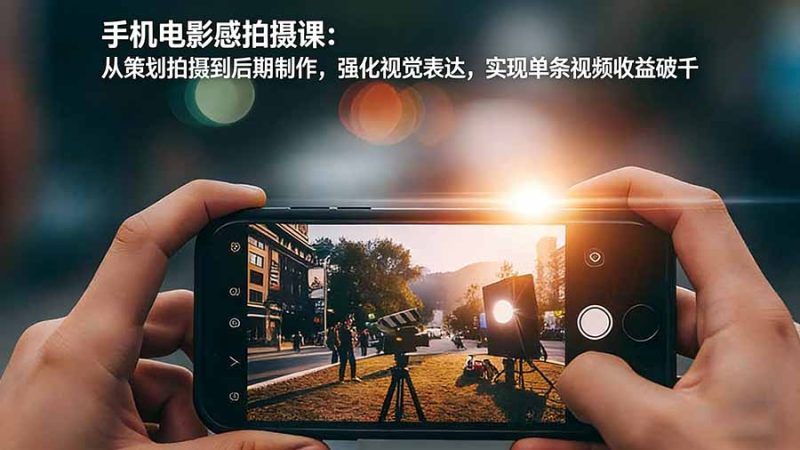 （17273期）手机电影感拍摄课：从策划拍摄到后期制作，强化视觉表达，实现单条视频收益破千网赚项目-副业赚钱-互联网创业-资源整合网创云库