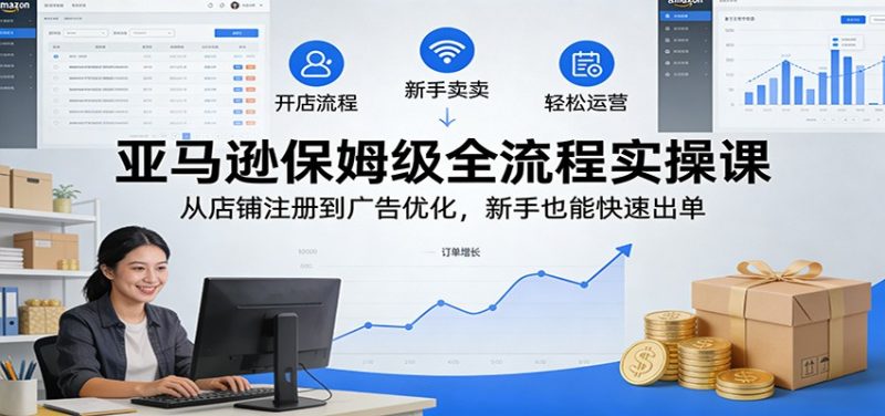 亚马逊保姆级全流程实操课：从店铺注册到广告优化，新手也能快速出单网赚项目-副业赚钱-互联网创业-资源整合网创云库