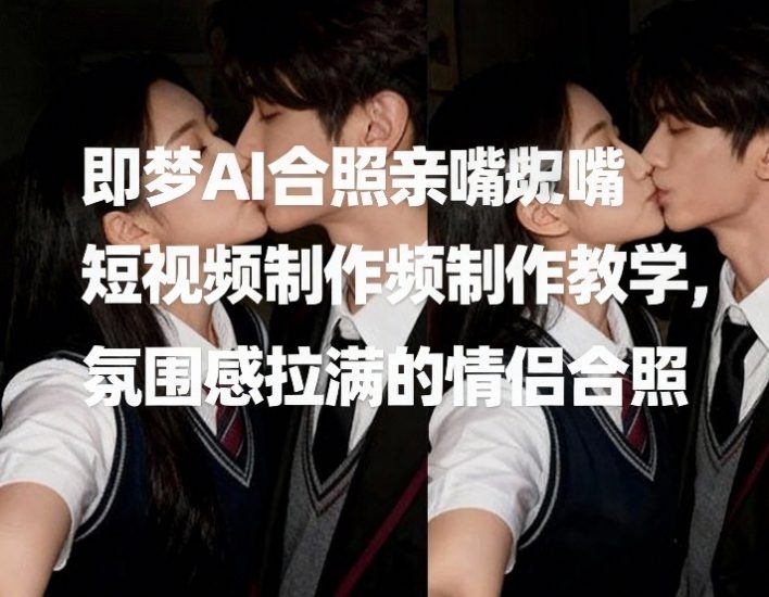 即梦AI合照亲嘴短视频制作教学，氛围感拉满的情侣合照网赚项目-副业赚钱-互联网创业-资源整合网创云库