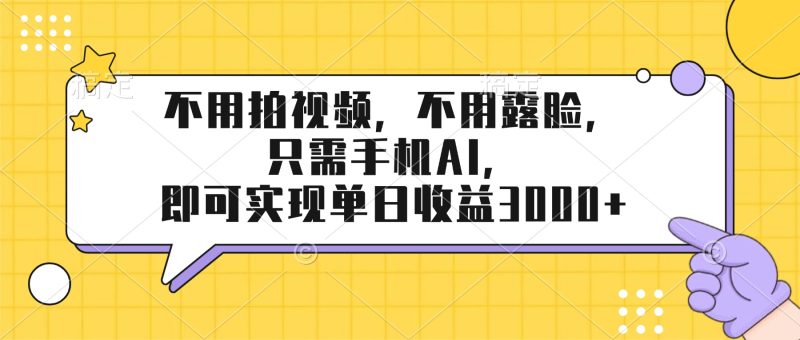（17310期）不用拍视频，不用露脸，只需手机ai，即可实现单日收益3000+网赚项目-副业赚钱-互联网创业-资源整合网创云库