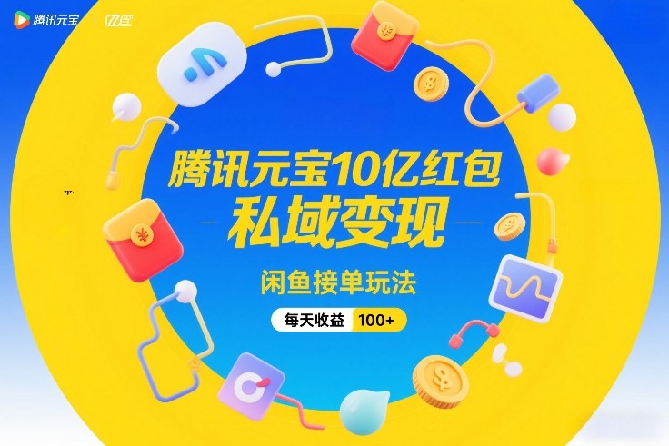 腾讯元宝10亿红包，私域变现，闲鱼接单玩法，每天收益100+网赚项目-副业赚钱-互联网创业-资源整合网创云库
