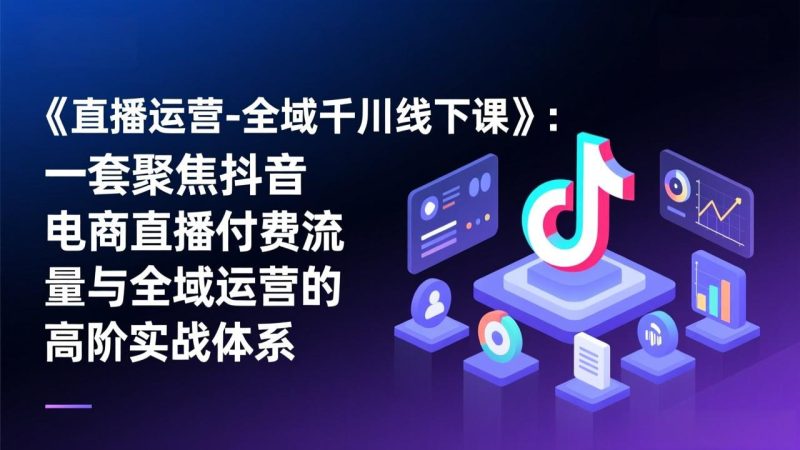 （17344期）《直播运营-全域千川线下课》：一套聚焦抖音电商直播付费流量与全域运营的高阶实战体系网赚项目-副业赚钱-互联网创业-资源整合网创云库