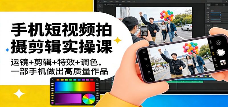手机短视频拍摄剪辑实操课：运镜+剪辑+特效+调色，一部手机做出高质量作品网赚项目-副业赚钱-互联网创业-资源整合网创云库