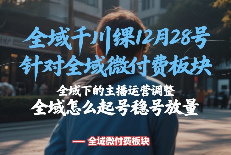 全域千川线下课12月28号，针对全域微付费板块，全域下的主播运营调整，全域怎么起号稳号放量网赚项目-副业赚钱-互联网创业-资源整合网创云库