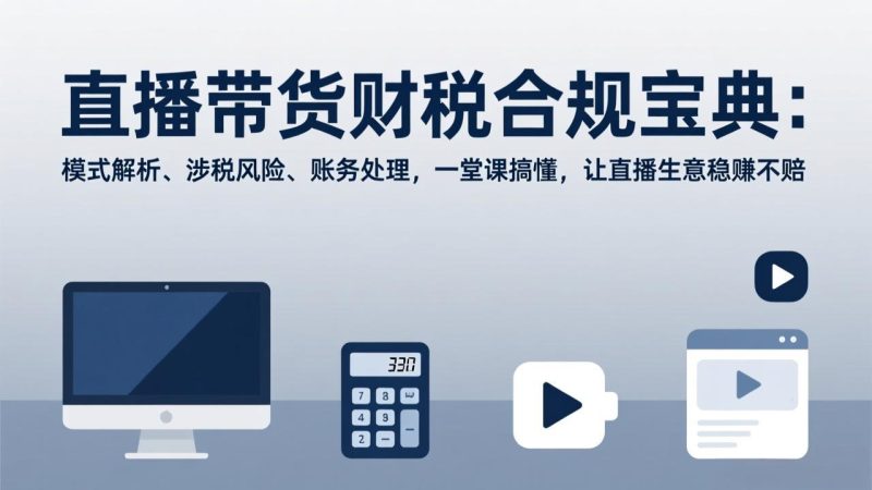 （17354期）直播带货财税合规宝典：模式解析、涉税风险、账务处理，一堂课搞懂，让直播生意稳赚不赔网赚项目-副业赚钱-互联网创业-资源整合网创云库