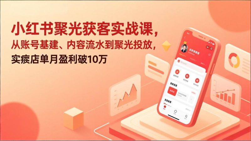 （17377期）小红书聚光获客实战课，从账号基建、内容流水到聚光投放，实体店单月盈利破10万网赚项目-副业赚钱-互联网创业-资源整合网创云库