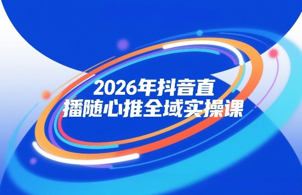 2026年抖音直播随心推全域实操课，自然流、微付费、全域投放、小圈子直播，实操讲解，细节满满网赚项目-副业赚钱-互联网创业-资源整合网创云库