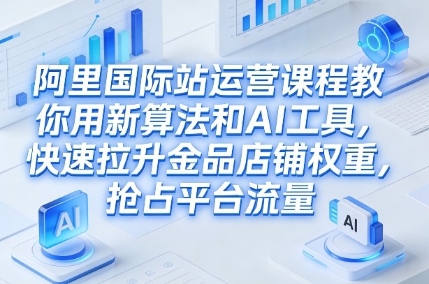 阿里国际站运营课程，教你用新算法和AI工具，快速拉升金品店铺权重，抢占平台流量（更新2026）网赚项目-副业赚钱-互联网创业-资源整合网创云库