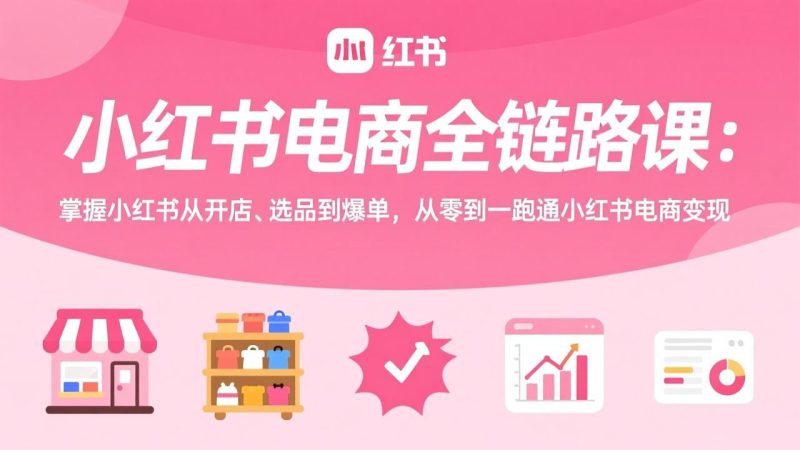 （17443期）小红书电商全链路课：掌握小红书从开店、选品到爆单，从零到一跑通小红书电商变现网赚项目-副业赚钱-互联网创业-资源整合网创云库