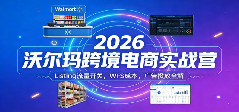 2026沃尔玛跨境电商实战营：Listing流量开关，WFS成本，广告投放全解网赚项目-副业赚钱-互联网创业-资源整合网创云库