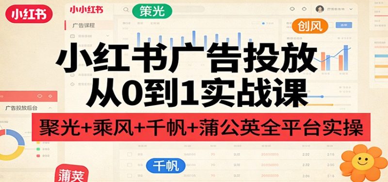 小红书广告投放从0到1实战课：聚光+乘风+千帆+蒲公英全平台实操网赚项目-副业赚钱-互联网创业-资源整合网创云库