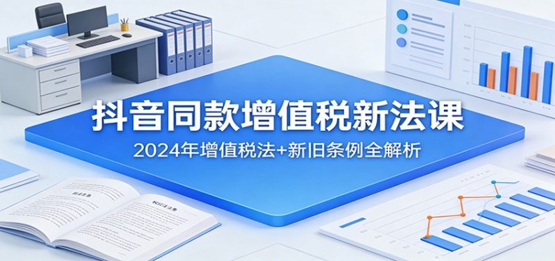 抖音同款增值税新法课：2024年增值税法+新旧条例全解析网赚项目-副业赚钱-互联网创业-资源整合网创云库