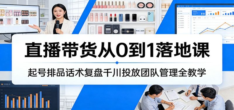 直播带货从0到1落地课:起号排品话术复盘千川投放团队管理全教学网赚项目-副业赚钱-互联网创业-资源整合网创云库