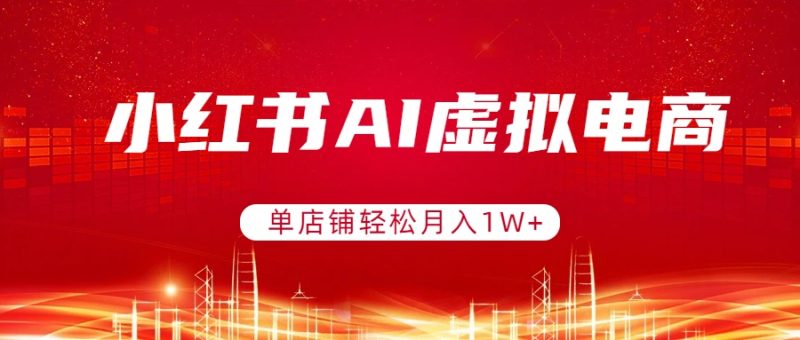 (17507期)小红书AI虚拟电商,单店铺轻松月入1W+,可矩阵运营网赚项目-副业赚钱-互联网创业-资源整合网创云库