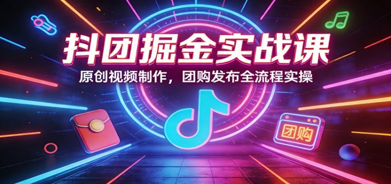 抖团掘金实战课:原创视频制作,团购发布全流程实操网赚项目-副业赚钱-互联网创业-资源整合网创云库