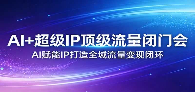 AI+超级IP顶级流量闭门会：AI赋能IP打造全域流量变现闭环网赚项目-副业赚钱-互联网创业-资源整合网创云库
