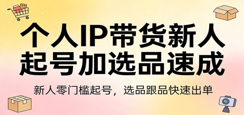 个人IP带货新人起号加选品速成:新人零门槛起号,选品跟品快速出单网赚项目-副业赚钱-互联网创业-资源整合网创云库