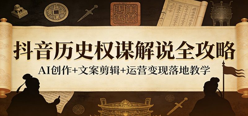 抖音历史权谋解说全攻略：AI创作+文案剪辑+运营变现落地教学网赚项目-副业赚钱-互联网创业-资源整合网创云库