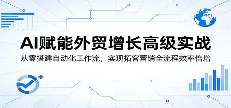 AI赋能外贸增长高级实战：从零搭建自动化工作流，实现拓客营销全流程效率倍增网赚项目-副业赚钱-互联网创业-资源整合网创云库